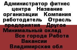 Администратор фитнес центра › Название организации ­ Компания-работодатель › Отрасль предприятия ­ Другое › Минимальный оклад ­ 28 000 - Все города Работа » Вакансии   . Владимирская обл.,Радужный г.